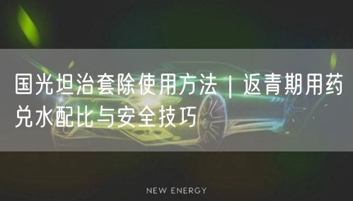 国光坦治套除使用方法｜返青期用药兑水配比与安全技巧